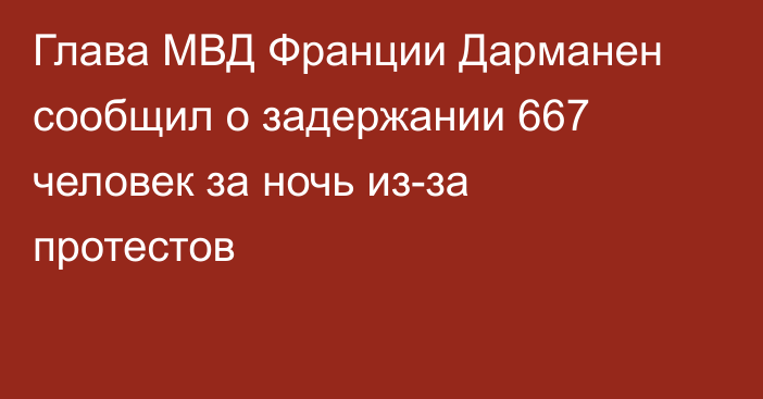 Глава МВД Франции Дарманен сообщил о задержании 667 человек за ночь из-за протестов