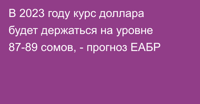 В 2023 году курс доллара будет держаться на уровне 87-89 сомов, - прогноз  ЕАБР