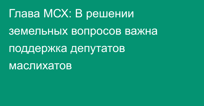 Глава МСХ: В решении земельных вопросов важна поддержка депутатов маслихатов