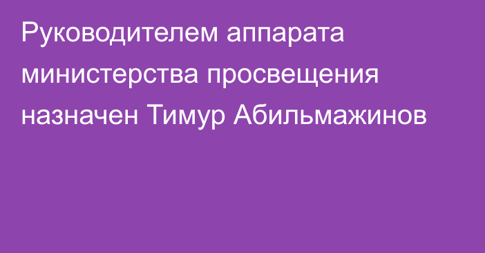 Руководителем аппарата министерства просвещения назначен Тимур Абильмажинов