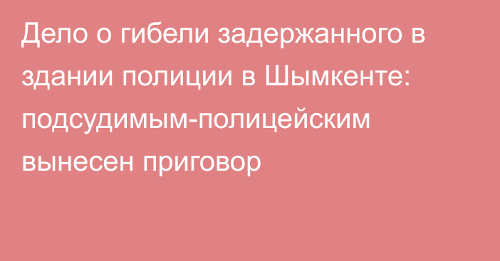 Дело о гибели задержанного в здании полиции в Шымкенте: подсудимым-полицейским вынесен приговор