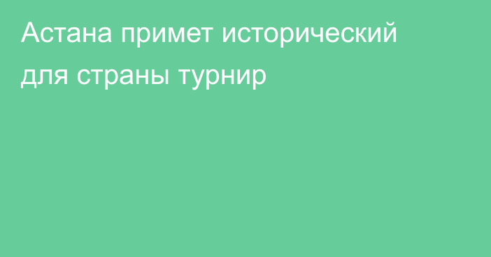 Астана примет исторический для страны турнир