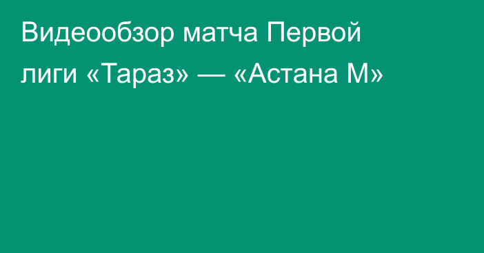 Видеообзор матча Первой лиги «Тараз» — «Астана М»