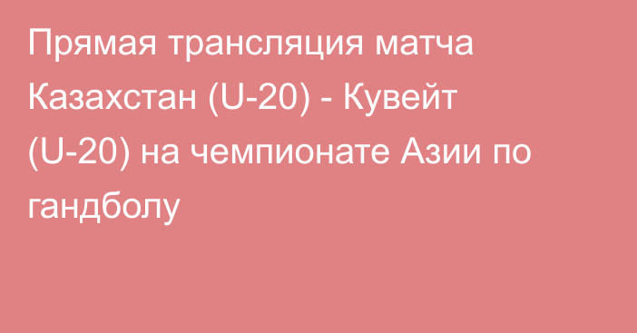 Прямая трансляция матча Казахстан (U-20) - Кувейт (U-20) на чемпионате Азии по гандболу