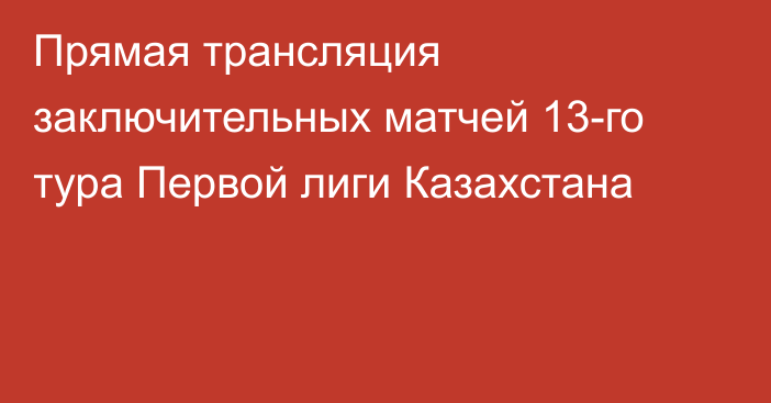 Прямая трансляция заключительных матчей 13-го тура Первой лиги Казахстана