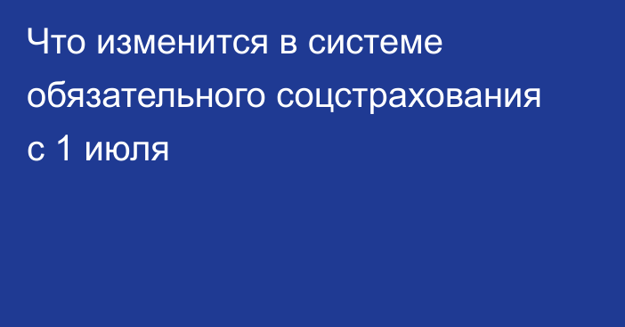 Что изменится в системе обязательного соцстрахования с 1 июля