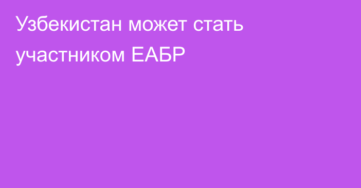 Узбекистан может стать участником ЕАБР