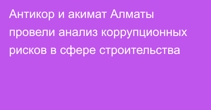 Антикор и акимат Алматы провели анализ коррупционных рисков в сфере строительства