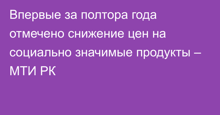 Впервые за полтора года отмечено снижение цен на социально значимые продукты – МТИ РК