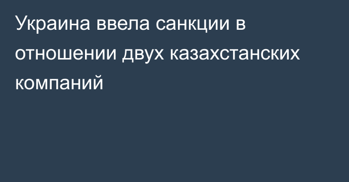 Украина ввела санкции в отношении двух казахстанских компаний