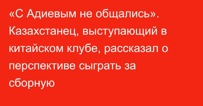 «С Адиевым не общались». Казахстанец, выступающий в китайском клубе, рассказал о перспективе сыграть за сборную