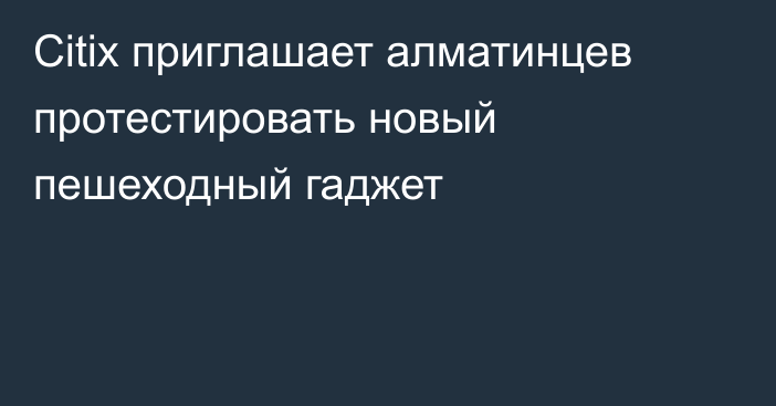 Citix приглашает алматинцев протестировать новый пешеходный гаджет