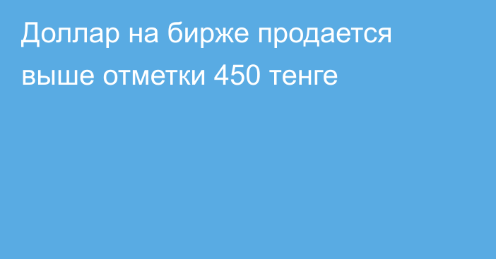 Доллар на бирже продается выше отметки 450 тенге