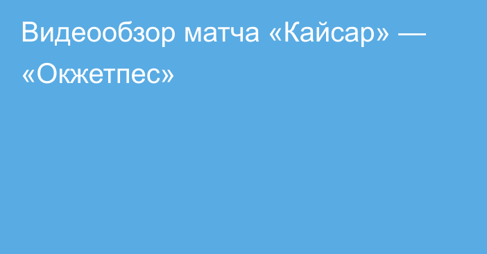 Видеообзор матча «Кайсар» — «Окжетпес»