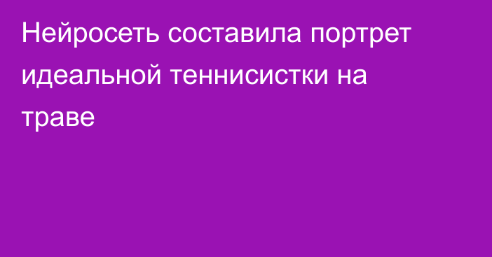 Нейросеть составила портрет идеальной теннисистки на траве