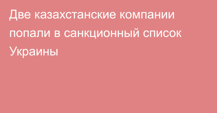 Две казахстанские компании попали в санкционный список Украины