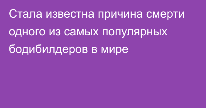 Стала известна причина смерти одного из самых популярных бодибилдеров в мире