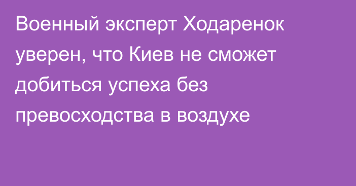 Военный эксперт Ходаренок уверен, что Киев не сможет добиться успеха без превосходства в воздухе