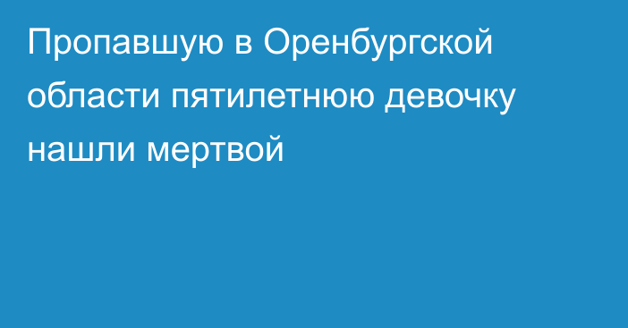 Пропавшую в Оренбургской области пятилетнюю девочку нашли мертвой