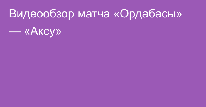 Видеообзор матча «Ордабасы» — «Аксу»