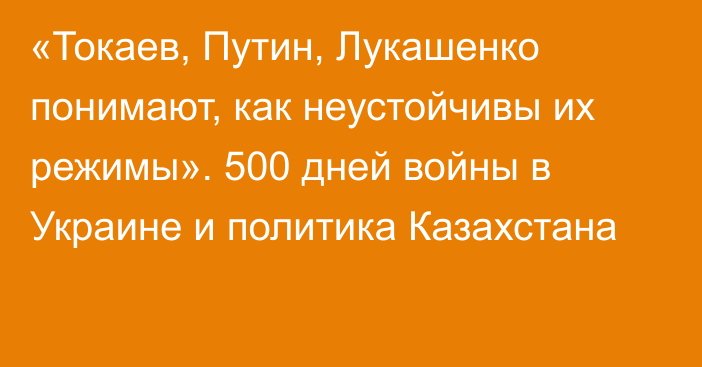 «Токаев, Путин, Лукашенко понимают, как неустойчивы их режимы». 500 дней войны в Украине и политика Казахстана