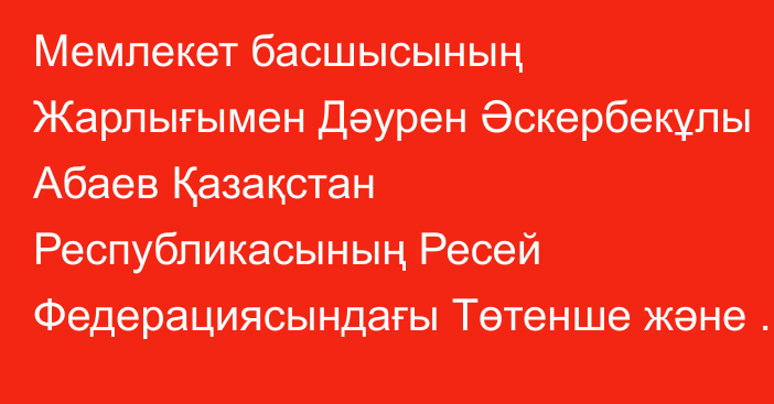 Мемлекет басшысының Жарлығымен Дәурен Әскербекұлы Абаев Қазақстан Республикасының Ресей Федерациясындағы Төтенше және Өкілетті Елшісі лауазымына тағайындалды