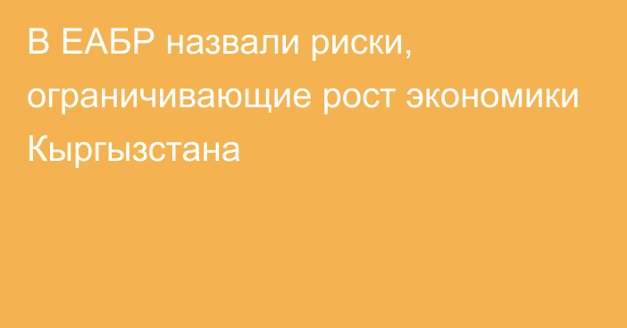 В ЕАБР назвали риски, ограничивающие рост экономики Кыргызстана