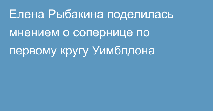 Елена Рыбакина поделилась мнением о сопернице по первому кругу Уимблдона