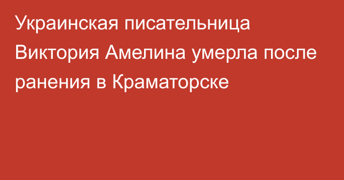 Украинская писательница Виктория Амелина умерла после ранения в Краматорске