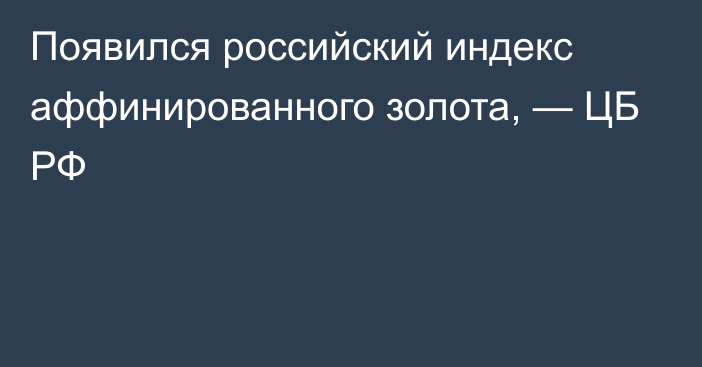 Появился российский индекс аффинированного золота, — ЦБ РФ