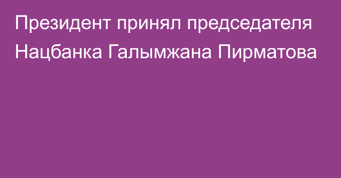 Президент принял председателя Нацбанка Галымжана Пирматова