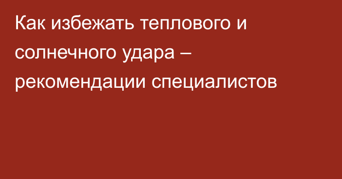 Как избежать теплового и солнечного удара – рекомендации специалистов