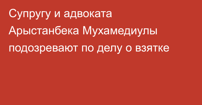 Супругу и адвоката Арыстанбека Мухамедиулы подозревают по делу о взятке