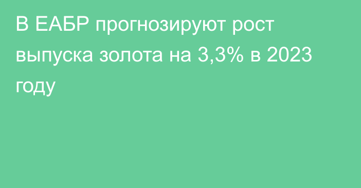 В ЕАБР прогнозируют рост выпуска золота на 3,3% в 2023 году