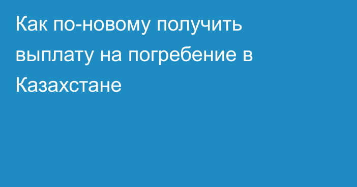 Как по-новому получить выплату на погребение в Казахстане