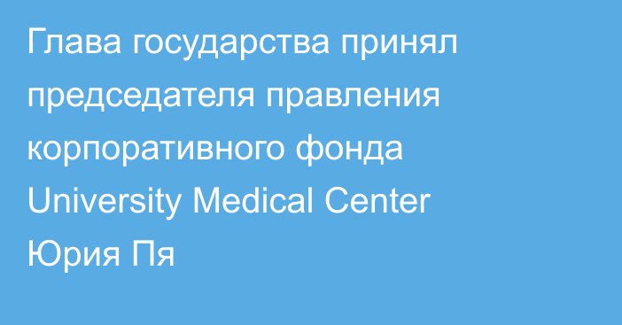 Глава государства принял председателя правления корпоративного фонда University Medical Center Юрия Пя 