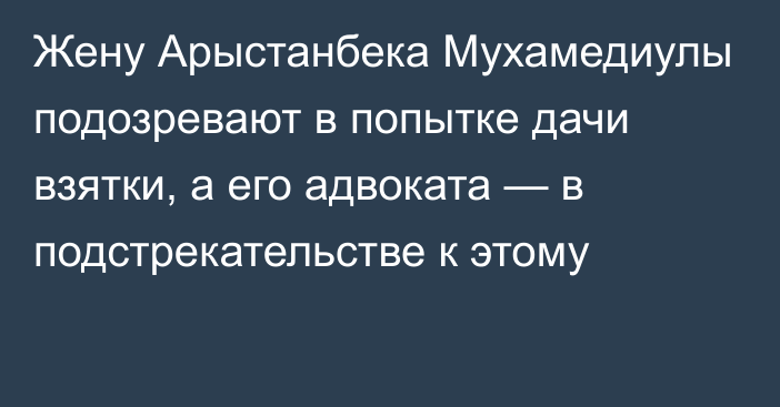 Жену Арыстанбека Мухамедиулы подозревают в попытке дачи взятки, а его адвоката — в подстрекательстве к этому