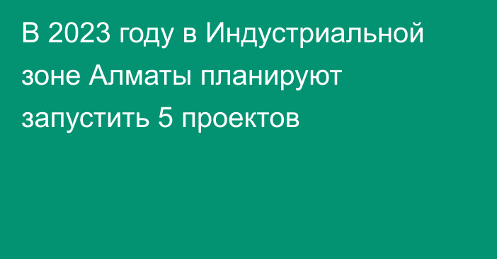 В 2023 году в Индустриальной зоне Алматы планируют запустить 5 проектов