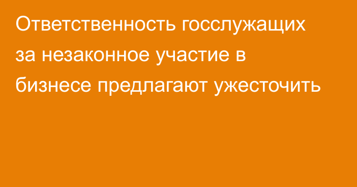 Ответственность госслужащих за незаконное участие в бизнесе предлагают ужесточить