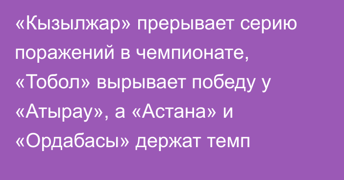 «Кызылжар» прерывает серию поражений в чемпионате, «Тобол» вырывает победу у «Атырау», а «Астана» и «Ордабасы» держат темп