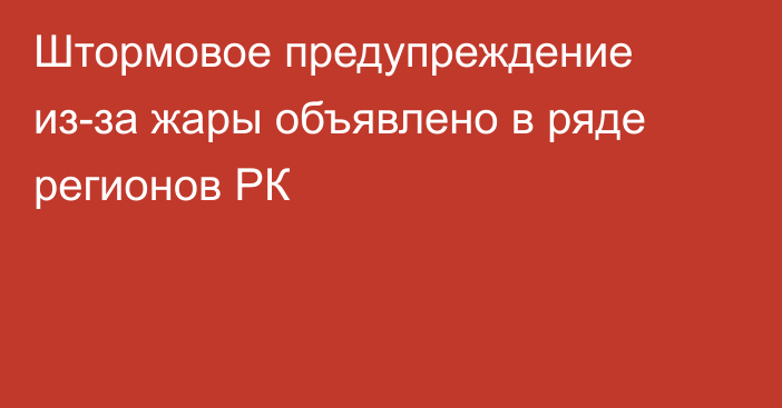 Штормовое предупреждение из-за жары объявлено в ряде регионов РК