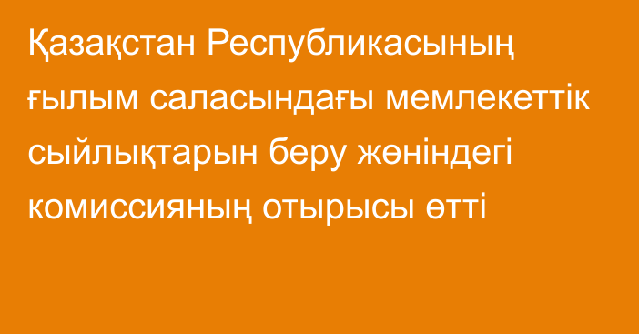 Қазақстан Республикасының ғылым саласындағы мемлекеттік сыйлықтарын беру жөніндегі комиссияның отырысы өтті