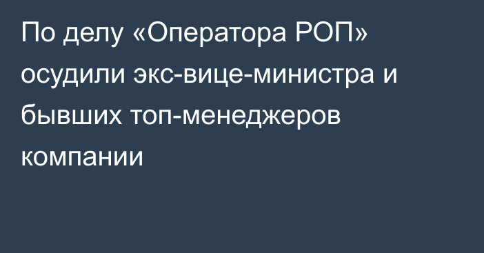 По делу «Оператора РОП» осудили экс-вице-министра и бывших топ-менеджеров компании