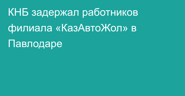 КНБ задержал работников филиала «КазАвтоЖол» в Павлодаре