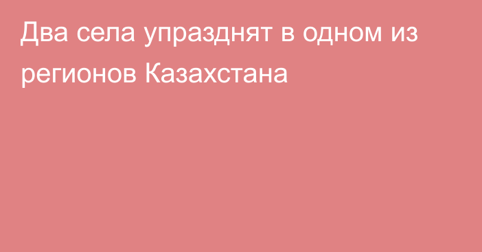 Два села упразднят в одном из регионов Казахстана