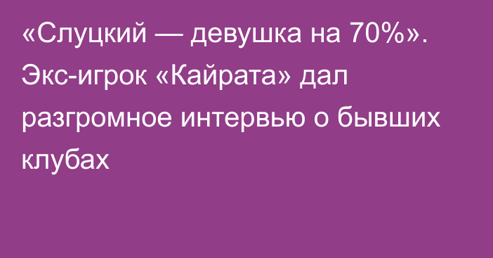 «Слуцкий — девушка на 70%». Экс-игрок «Кайрата» дал разгромное интервью о бывших клубах