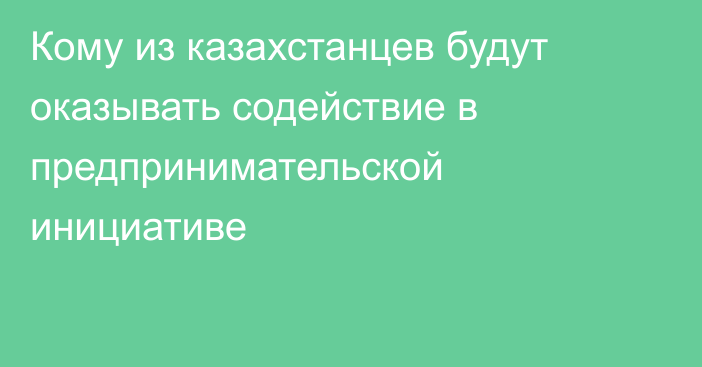 Кому из казахстанцев будут оказывать содействие в предпринимательской инициативе