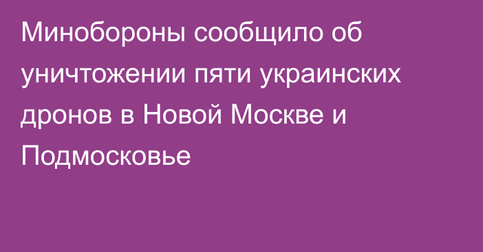 Минобороны сообщило об уничтожении пяти украинских дронов в Новой Москве и Подмосковье