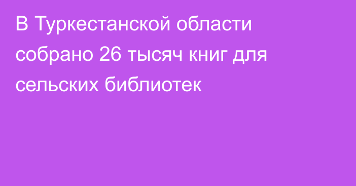 В Туркестанской области собрано 26 тысяч книг для сельских библиотек