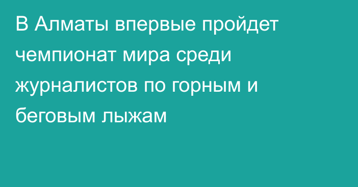 В Алматы впервые пройдет чемпионат мира среди журналистов по горным и беговым лыжам